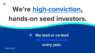 WHO WE ARE
WHO WE ARE
We’re high-conviction,
We lead or co-lead
10-12 investments
every year.
hands-on seed investors.
 