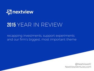 recapping investments, support experiments
and our ﬁrm’s biggest, most important theme
2015 YEAR IN REVIEW
@NextViewVC
NextViewVentures.com
 