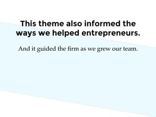 And it guided the ﬁrm as we grew our team.
This theme also informed the
ways we helped entrepreneurs.
 