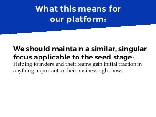 What this means for
our platform:
We should maintain a similar, singular
focus applicable to the seed stage:
Helping found...