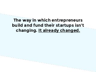 The way in which entrepreneurs
build and fund their startups isn’t
changing. It already changed.

 