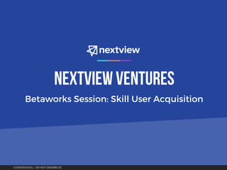 CONFIDENTIAL – DO NOT DISTRIBUTE
NextView Ventures
Betaworks Session: Skill User Acquisition
 