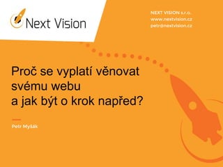 NEXT VISION s.r.o.
www.nextvision.cz
petr@nextvision.cz
Proč se vyplatí věnovat
svému webu
a jak být o krok napřed?
Petr Myšák
 