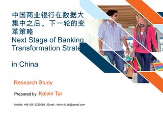 中国商业银行在数据大集中之后 ,  下一轮的变革策略 Next Stage of Banking Transformation Strategy  in China  Prepared by:  Kelvin Tai Mobile: +8613918235069 ; Email : kelvin.kf.tai@gmail.com   第一 Research Study 