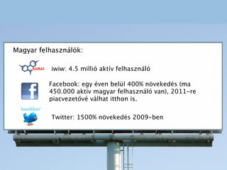 Magyar felhasználók:

          iwiw: 4.5 millió aktív felhasználó

          Facebook: egy éven belül 400% növekedés (ma
...