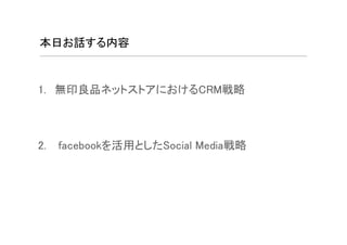 本日お話する内容



1. 無印良品ネットストアにおけるCRM戦略



2.   facebookを活用としたSocial Media戦略
 