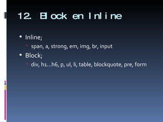 12. Block en Inline Inline; span, a, strong, em, img, br, input Block; div, h1...h6, p, ul, li, table, blockquote, pre, form 