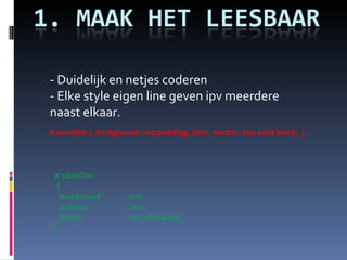 - Duidelijk en netjes coderen - Elke style eigen line geven ipv meerdere naast elkaar. # someDiv   {      background : red;      padding : 2em;      border : 1px solid black;   }   # someDiv {  background: red;padding: 2em;  border: 1px solid black;  }   
