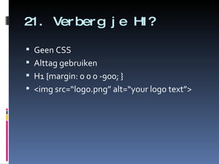 21. Verberg je H1? Geen CSS Alttag gebruiken H1 {margin: 0 0 0 -900; } <img src=“logo.png” alt=“your logo text”> 