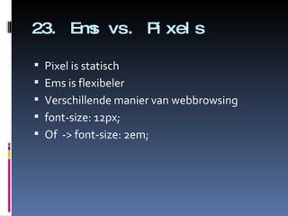 23. Ems vs. Pixels Pixel is statisch Ems is flexibeler Verschillende manier van webbrowsing font-size: 12px; Of  -> font-size: 2em; 