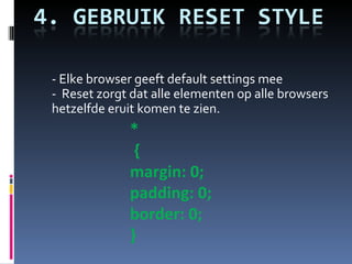 - Elke browser geeft default settings mee  -  Reset zorgt dat alle elementen op alle browsers hetzelfde eruit komen te zien. *  {  margin: 0;  padding: 0;  border: 0;  } 