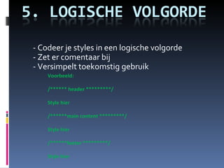 - Codeer je styles in een logische volgorde - Zet er comentaar bij - Versimpelt toekomstig gebruik Voorbeeld: /****** header *********/      Style hier    /******main content *********/      Style hier /******footer *********/      Style hier 