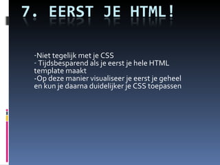 Niet tegelijk met je CSS Tijdsbesparend als je eerst je hele HTML template maakt -Op deze manier visualiseer je eerst je geheel en kun je daarna duidelijker je CSS toepassen 