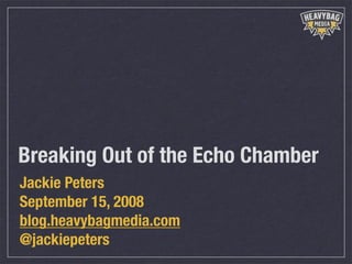 Breaking Out of the Echo Chamber
Jackie Peters
September 15, 2008
blog.heavybagmedia.com
@jackiepeters
 