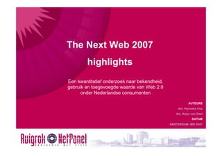 The Next Web 2007
        highlights
Een kwantitatief onderzoek naar bekendheid,
gebruik en toegevoegde waarde van Web 2.0
      onder Nederlandse consumenten

                                                         AUTEURS
                                                  drs. Hanneke Vos
                                                 drs. Arjan van Geel
                                                            DATUM
                                              AMSTERDAM, MEI 2007
 