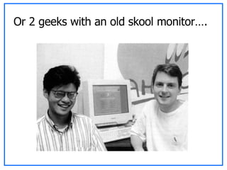 Or 2 geeks with an old skool monitor…. 