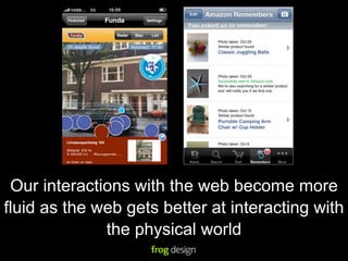 Our interactions with the web become more
fluid as the web gets better at interacting with
              the physical world
 