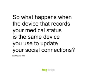 “ So what happens when
  the device that records
  your medical status
  is the same device
  you use to update
  your social connections?
 Lee Maguire, 2009
 