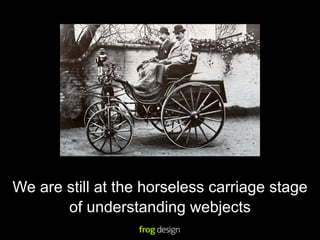 We are still at the horseless carriage stage
       of understanding webjects
 