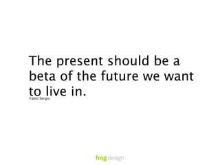 “
    The present should be a
    beta of the future we want
    to live in.
    Fabio Sergio
 