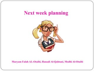 Next week planning
Maryam Falah AL-Otaibi, Hanadi Al-Qahtani, Modhi Al-Otaibi
 