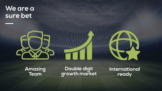 We are a
sure bet
Amazing
Team
Double digit
growth market
International
ready
 