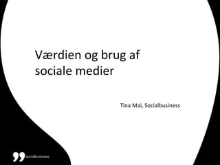 Værdien	
  og	
  brug	
  af	
  
sociale	
  medier	
  
	
  
	
  
	
   	
   	
   	
   	
   	
   	
  	
  	
  	
  	
  	
  	
  Tina	
  Mai,	
  Socialbusiness	
  
 