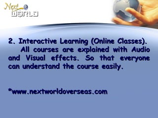 2. Interactive Learning (Online Classes).2. Interactive Learning (Online Classes).
All courses are explained with AudioAll courses are explained with Audio
and Visual effects. So that everyoneand Visual effects. So that everyone
can understand the course easily.can understand the course easily.
*www.nextworldoverseas.com*www.nextworldoverseas.com
 