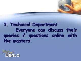 3. Technical Department3. Technical Department
Everyone can discuss theirEveryone can discuss their
queries / questions online withqueries / questions online with
the masters.the masters.
 