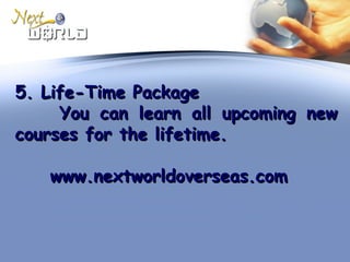 5. Life-Time Package5. Life-Time Package
You can learn all upcoming newYou can learn all upcoming new
courses for the lifetime.courses for the lifetime.
www.nextworldoverseas.comwww.nextworldoverseas.com
 