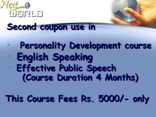 Second coupon use inSecond coupon use in
 Personality Development coursePersonality Development course
 English SpeakingEnglish Speaking
 Effective Public SpeechEffective Public Speech
(Course Duration 4 Months)(Course Duration 4 Months)
This Course Fees Rs. 5000/- onlyThis Course Fees Rs. 5000/- only
 