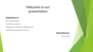 Welcome to our
presentation
Submitted to:
Md. Sayedul Anam
Assistance professor
Department of Business Administration
Daffodil International University
Submitted by :
Nexus group
 