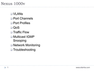 Nexus 1000v
www.silantia.com1
 VLANs
 Port Channels
 Port Profiles
 QoS
 Traffic Flow
 Multicast IGMP
Snooping
 Network Monitoring
 Troubleshooting
 
