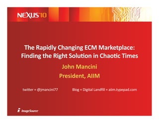 The	
  Rapidly	
  Changing	
  ECM	
  Marketplace:	
  
Finding	
  the	
  Right	
  Solu:on	
  in	
  Chao:c	
  Times	
  
                                  John	
  Mancini	
  
                                 President,	
  AIIM	
  

twi$er	
  =	
  @jmancini77	
          	
  	
  Blog	
  =	
  Digital	
  Landﬁll	
  =	
  aiim.typepad.com	
  
 