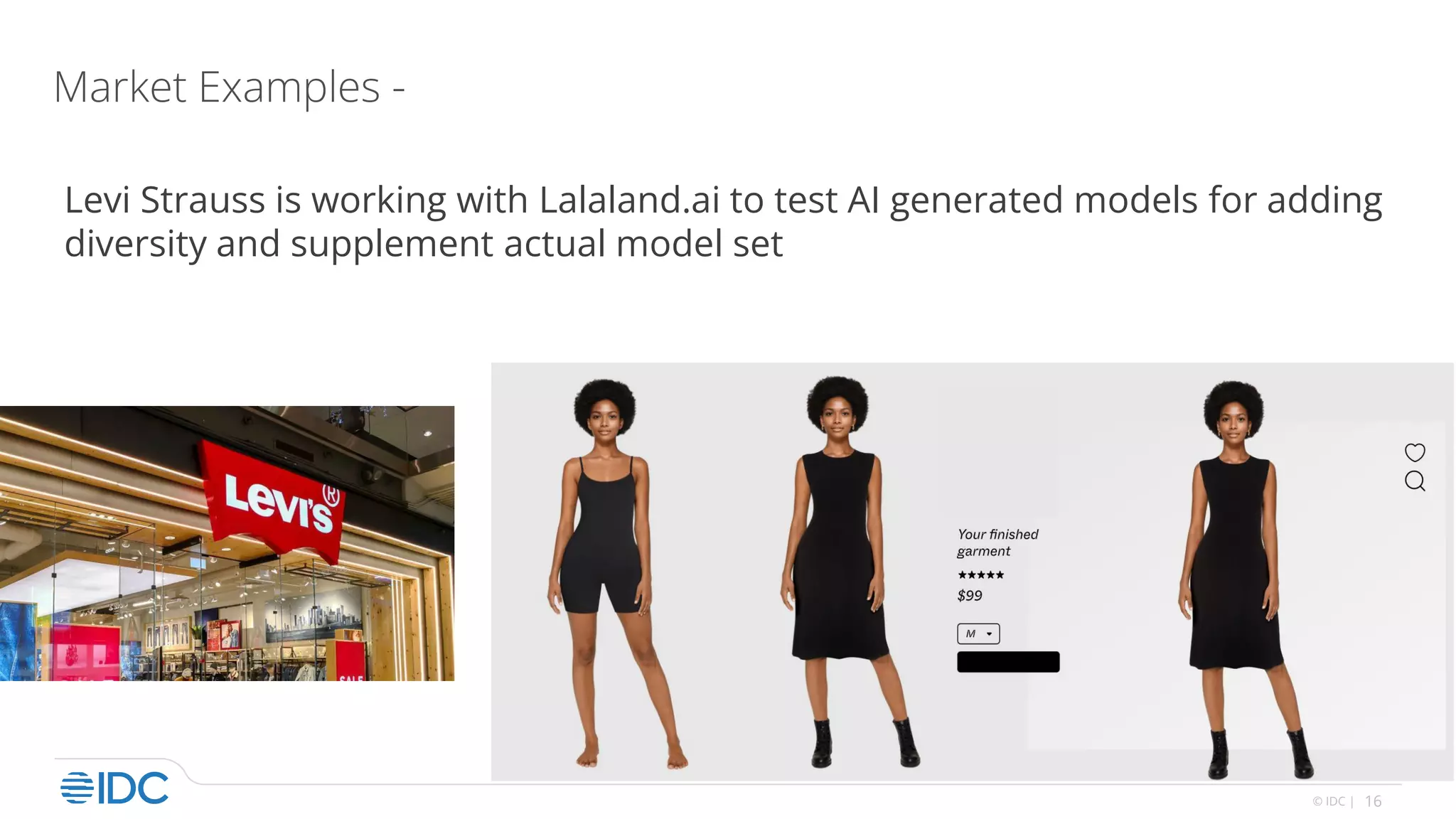 16
© IDC |
Market Examples -
Levi Strauss is working with Lalaland.ai to test AI generated models for adding
diversity and supplement actual model set
 