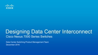 Data Center Switching Product Management Team
December 2016
Cisco Nexus 7000 Series Switches
Designing Data Center Interconnect
 