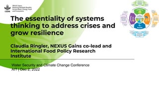 The essentiality of systems
thinking to address crises and
grow resilience
Claudia Ringler, NEXUS Gains co-lead and
International Food Policy Research
Institute
Water Security and Climate Change Conference
AIT | Dec 2, 2022
 