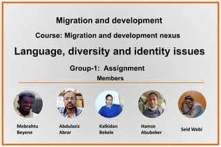 Course: Migration and development nexus
Group-1: Assignment
Language, diversity and identity issues
Members
Migration and development
Kalkidan
Bekele
Abdulaziz
Abrar
Mebrahtu
Beyene
Hamze
Abubeker
Seid Webi
 