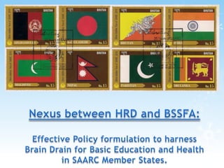 Nexus between HRD and BSSFA:Effective Policy formulation to harness Brain Drain for Basic Education and Health in SAARC Member States.  
