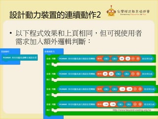 設計動力裝置的連續動作2
• 以下程式效果和上頁相同，但可視使用者
需求加入額外邏輯判斷：
 