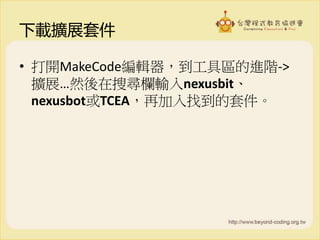 下載擴展套件
• 打開MakeCode編輯器，到工具區的進階->
擴展…然後在搜尋欄輸入nexusbit、
nexusbot或TCEA，再加入找到的套件。
 