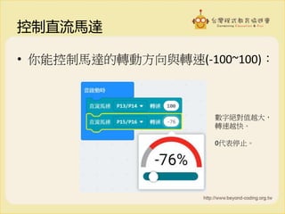 控制直流馬達
• 你能控制馬達的轉動方向與轉速(-100~100)：
數字絕對值越大，
轉速越快。
0代表停止。
 