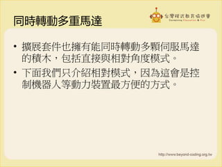 同時轉動多重馬達
• 擴展套件也擁有能同時轉動多顆伺服馬達
的積木，包括直接與相對角度模式。
• 下面我們只介紹相對模式，因為這會是控
制機器人等動力裝置最方便的方式。
 