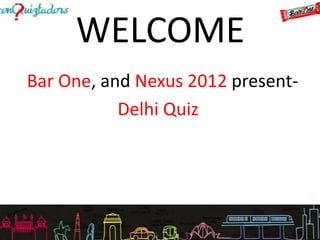 WELCOME
Bar One, and Nexus 2012 present-
           Delhi Quiz
 