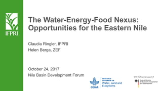 The Water-Energy-Food Nexus:
Opportunities for the Eastern Nile
Claudia Ringler, IFPRI
Helen Berga, ZEF
October 24, 2017
Nile Basin Development Forum
 