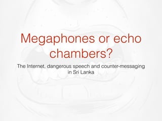 Megaphones or echo
chambers?
The Internet, dangerous speech and counter-messaging
in Sri Lanka
 