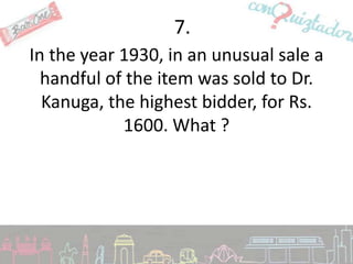 7.
In the year 1930, in an unusual sale a
  handful of the item was sold to Dr.
  Kanuga, the highest bidder, for Rs.
            1600. What ?
 