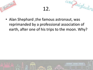 12.
• Alan Shephard ,the famous astronaut, was
  reprimanded by a professional association of
  earth, after one of his trips to the moon. Why?
 