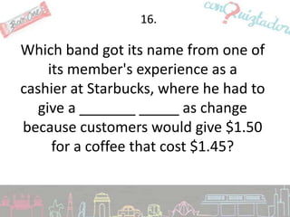 16.

Which band got its name from one of
     its member's experience as a
cashier at Starbucks, where he had to
   give a _______ _____ as change
because customers would give $1.50
      for a coffee that cost $1.45?
 