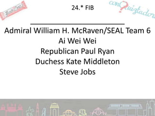 24.* FIB
      ______________________
Admiral William H. McRaven/SEAL Team 6
               Ai Wei Wei
         Republican Paul Ryan
        Duchess Kate Middleton
               Steve Jobs
 